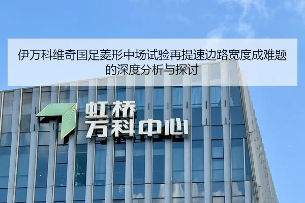 伊万科维奇国足菱形中场试验再提速边路宽度成难题的深度分析与探讨